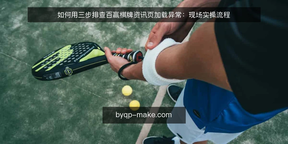 如何用三步排查百赢棋牌资讯页加载异常：现场实操流程 — 先还原现场：异常到底出在哪一层 配图